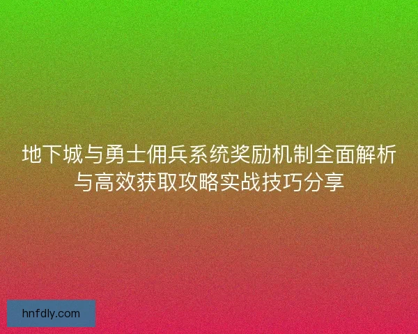 地下城与勇士佣兵系统奖励机制全面解析与高效获取攻略实战技巧分享