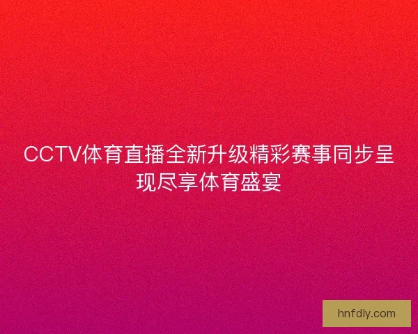 CCTV体育直播全新升级精彩赛事同步呈现尽享体育盛宴