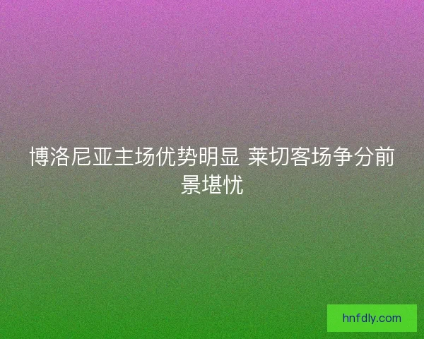 博洛尼亚主场优势明显 莱切客场争分前景堪忧