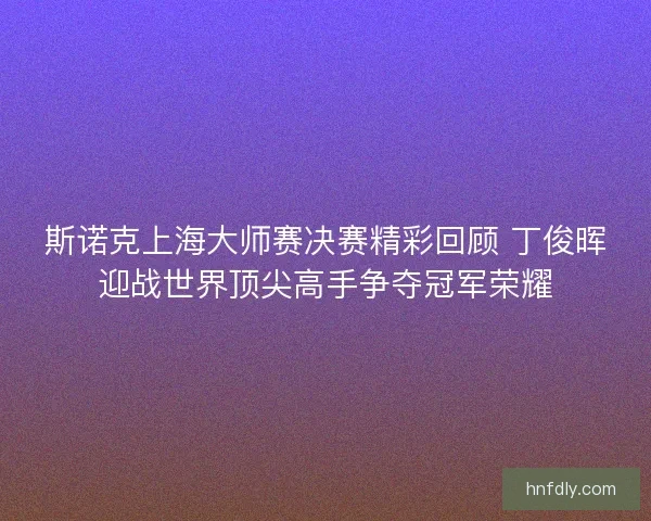 斯诺克上海大师赛决赛精彩回顾 丁俊晖迎战世界顶尖高手争夺冠军荣耀