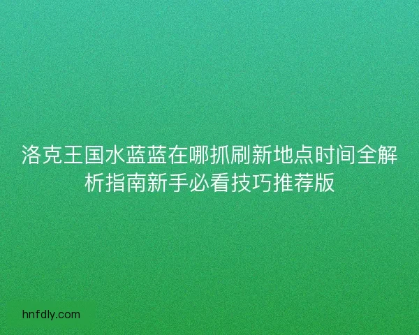 洛克王国水蓝蓝在哪抓刷新地点时间全解析指南新手必看技巧推荐版