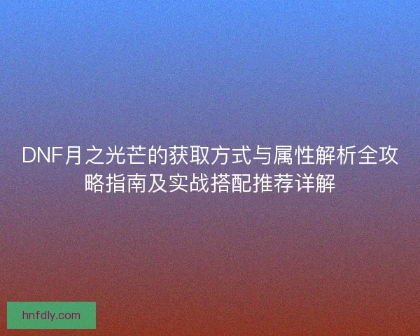 DNF月之光芒的获取方式与属性解析全攻略指南及实战搭配推荐详解