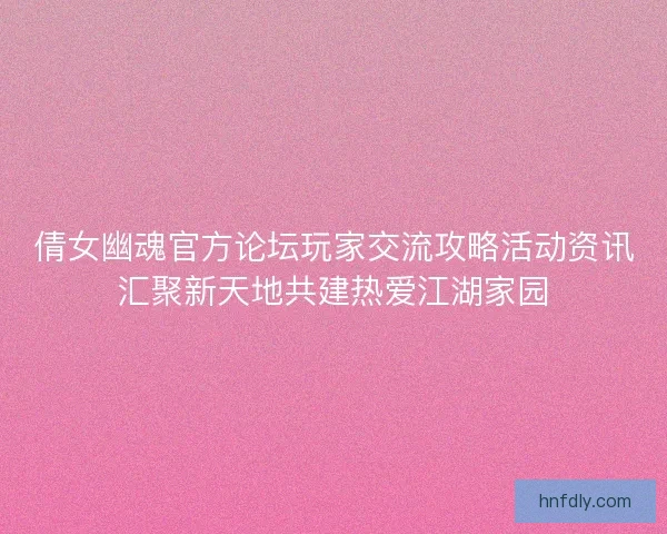 倩女幽魂官方论坛玩家交流攻略活动资讯汇聚新天地共建热爱江湖家园
