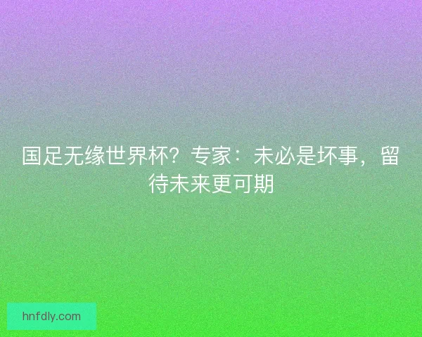 国足无缘世界杯？专家：未必是坏事，留待未来更可期